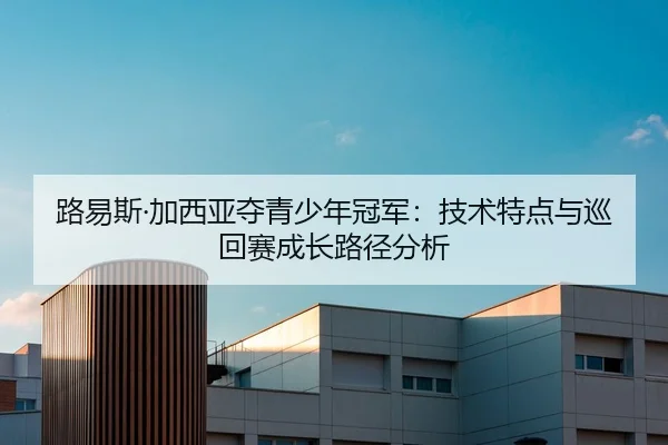 路易斯·加西亚夺青少年冠军：技术特点与巡回赛成长路径分析