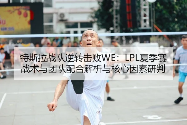 特斯拉战队逆转击败WE：LPL夏季赛战术与团队配合解析与核心因素研判